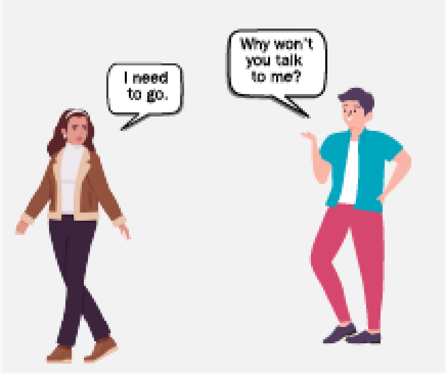 Two people next to each other. One of them is asking, “Why won’t you talk to me?” The other is walking away and saying, “I need to go.”